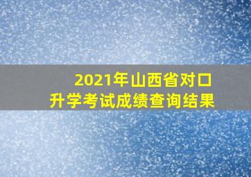 2021年山西省对口升学考试成绩查询结果