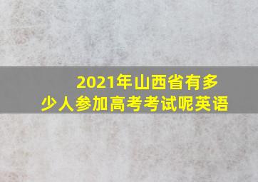 2021年山西省有多少人参加高考考试呢英语