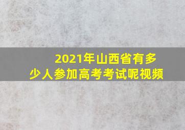 2021年山西省有多少人参加高考考试呢视频