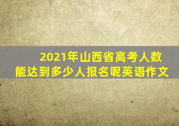 2021年山西省高考人数能达到多少人报名呢英语作文