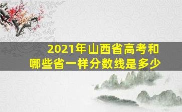 2021年山西省高考和哪些省一样分数线是多少