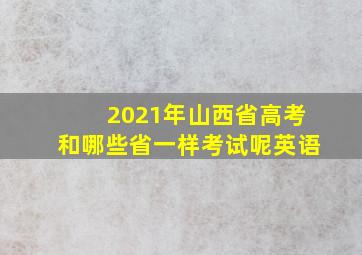 2021年山西省高考和哪些省一样考试呢英语