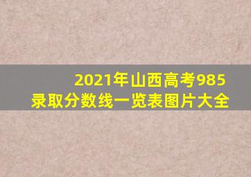 2021年山西高考985录取分数线一览表图片大全