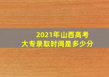 2021年山西高考大专录取时间是多少分