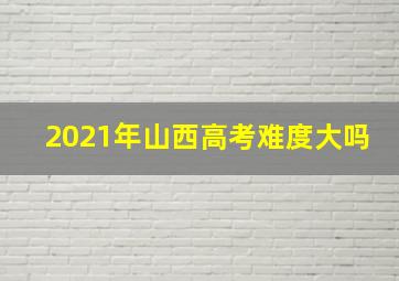 2021年山西高考难度大吗