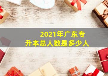 2021年广东专升本总人数是多少人