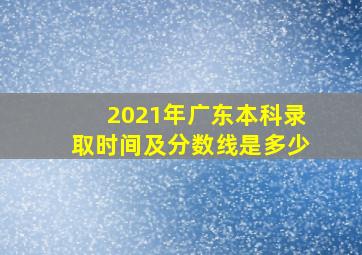 2021年广东本科录取时间及分数线是多少