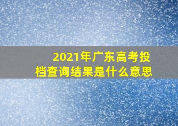 2021年广东高考投档查询结果是什么意思