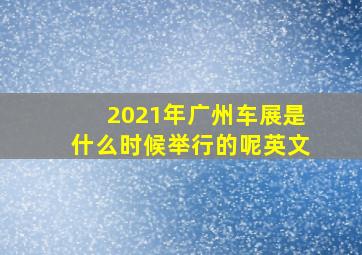 2021年广州车展是什么时候举行的呢英文