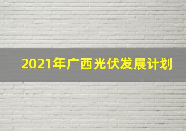 2021年广西光伏发展计划