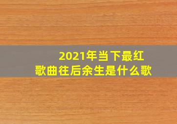 2021年当下最红歌曲往后余生是什么歌