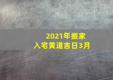 2021年搬家入宅黄道吉日3月