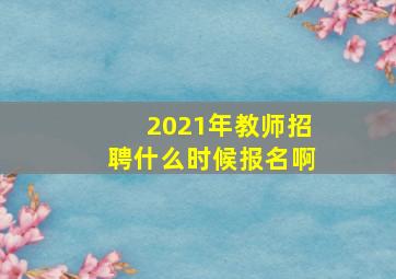 2021年教师招聘什么时候报名啊