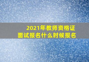 2021年教师资格证面试报名什么时候报名