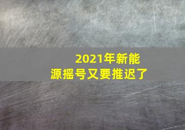 2021年新能源摇号又要推迟了