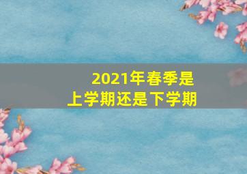 2021年春季是上学期还是下学期