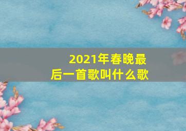 2021年春晚最后一首歌叫什么歌