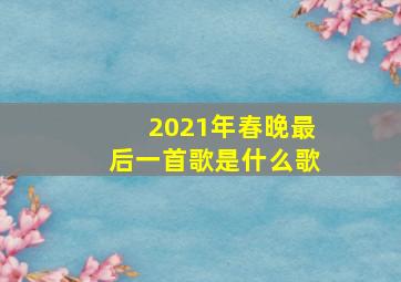 2021年春晚最后一首歌是什么歌