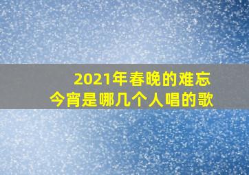 2021年春晚的难忘今宵是哪几个人唱的歌