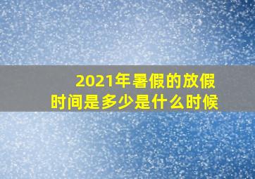 2021年暑假的放假时间是多少是什么时候