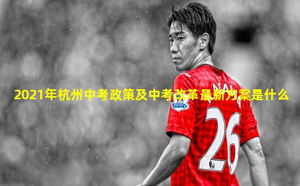 2021年杭州中考政策及中考改革最新方案是什么