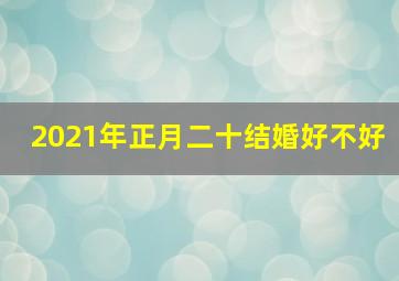 2021年正月二十结婚好不好