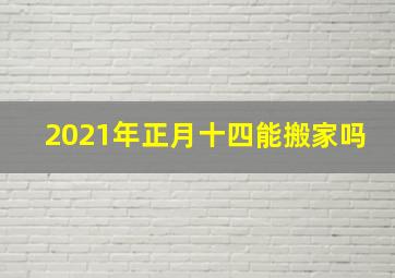 2021年正月十四能搬家吗