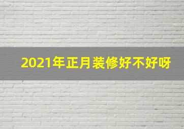 2021年正月装修好不好呀