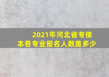 2021年河北省专接本各专业报名人数是多少