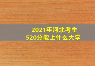 2021年河北考生520分能上什么大学