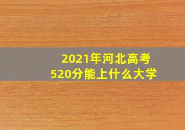 2021年河北高考520分能上什么大学