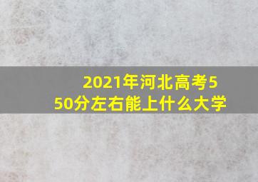 2021年河北高考550分左右能上什么大学