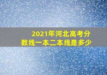 2021年河北高考分数线一本二本线是多少