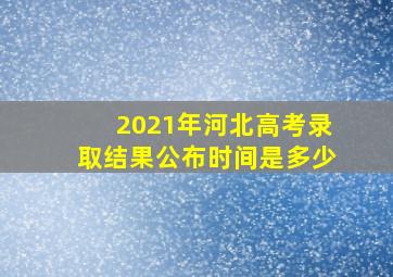 2021年河北高考录取结果公布时间是多少