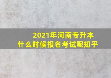 2021年河南专升本什么时候报名考试呢知乎