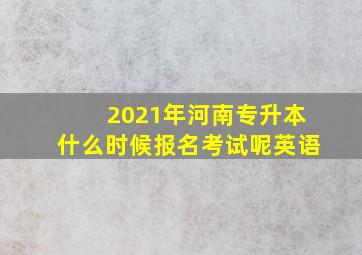 2021年河南专升本什么时候报名考试呢英语