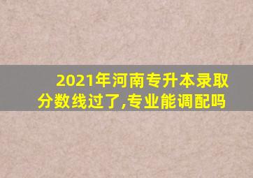 2021年河南专升本录取分数线过了,专业能调配吗