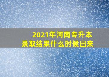 2021年河南专升本录取结果什么时候出来