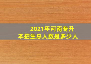 2021年河南专升本招生总人数是多少人