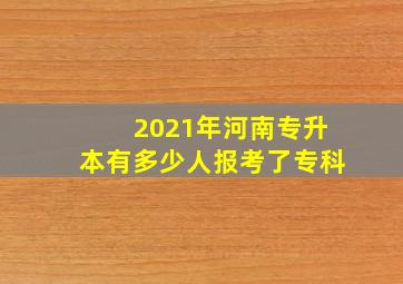 2021年河南专升本有多少人报考了专科