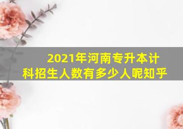 2021年河南专升本计科招生人数有多少人呢知乎