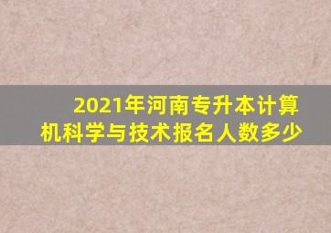 2021年河南专升本计算机科学与技术报名人数多少