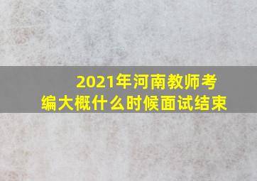 2021年河南教师考编大概什么时候面试结束