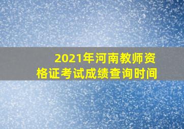 2021年河南教师资格证考试成绩查询时间