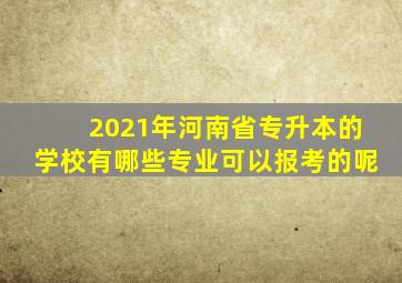 2021年河南省专升本的学校有哪些专业可以报考的呢