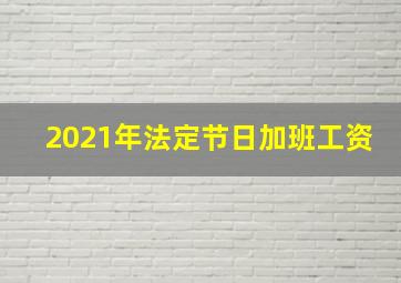 2021年法定节日加班工资