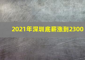 2021年深圳底薪涨到2300