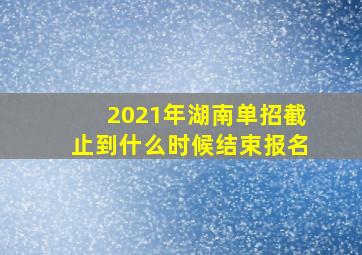 2021年湖南单招截止到什么时候结束报名