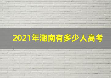 2021年湖南有多少人高考