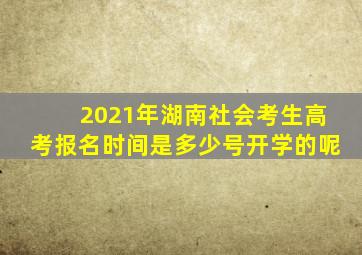 2021年湖南社会考生高考报名时间是多少号开学的呢